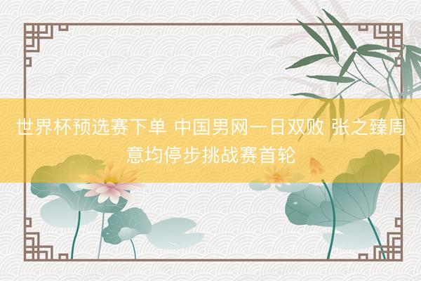 世界杯预选赛下单 中国男网一日双败 张之臻周意均停步挑战赛首轮