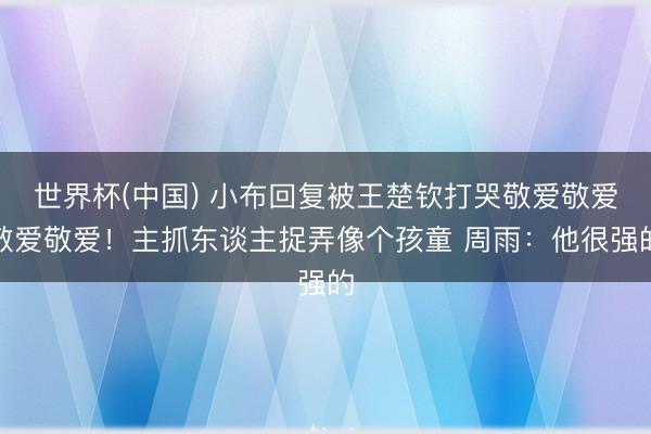 世界杯(中国) 小布回复被王楚钦打哭敬爱敬爱敬爱敬爱！主抓东谈主捉弄像个孩童 周雨：他很强的