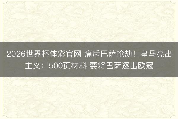 2026世界杯体彩官网 痛斥巴萨抢劫！皇马亮出主义：500页材料 要将巴萨逐出欧冠