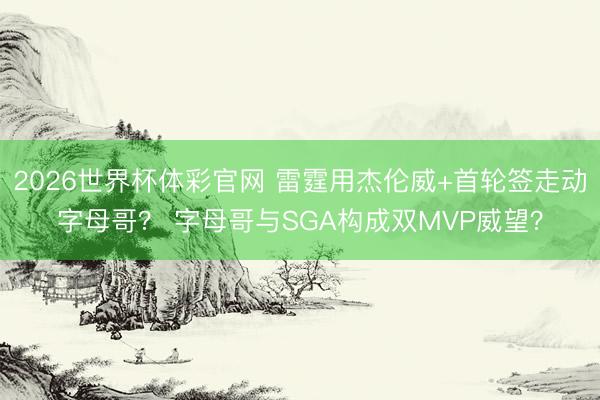 2026世界杯体彩官网 雷霆用杰伦威+首轮签走动字母哥？ 字母哥与SGA构成双MVP威望？