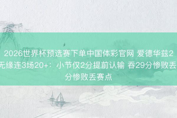 2026世界杯预选赛下单中国体彩官网 爱德华兹20分无缘连3场20+：小节仅2分提前认输 吞29分惨败丢赛点