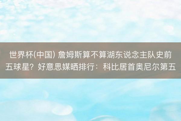 世界杯(中国) 詹姆斯算不算湖东说念主队史前五球星？好意思媒晒排行：科比居首奥尼尔第五