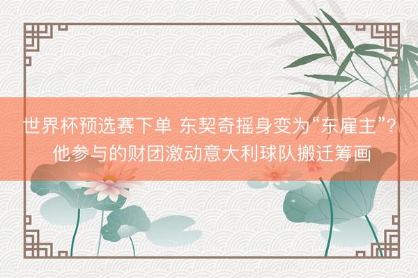 世界杯预选赛下单 东契奇摇身变为“东雇主”？ 他参与的财团激动意大利球队搬迁筹画