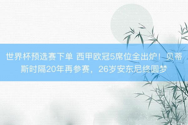 世界杯预选赛下单 西甲欧冠5席位全出炉！贝蒂斯时隔20年再参赛，26岁安东尼终圆梦