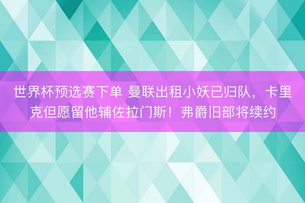 世界杯预选赛下单 曼联出租小妖已归队，卡里克但愿留他辅佐拉门斯！弗爵旧部将续约