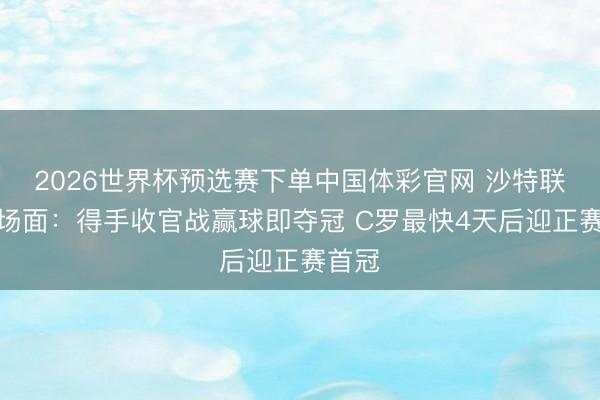 2026世界杯预选赛下单中国体彩官网 沙特联争冠场面：得手收官战赢球即夺冠 C罗最快4天后迎正赛首冠