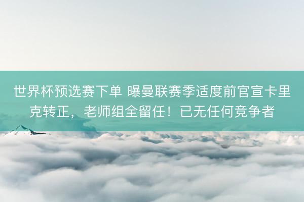 世界杯预选赛下单 曝曼联赛季适度前官宣卡里克转正，老师组全留任！已无任何竞争者