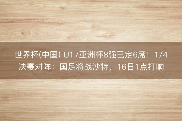 世界杯(中国) U17亚洲杯8强已定6席！1/4决赛对阵：国足将战沙特，16日1点打响