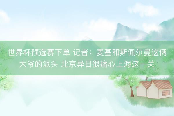 世界杯预选赛下单 记者:麦基和斯佩尔曼这俩大爷的派头 北京异日很痛心上海这一关