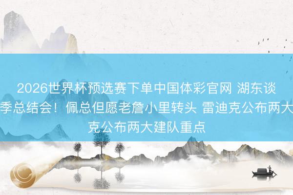 2026世界杯预选赛下单中国体彩官网 湖东谈主召开赛季总结会！佩总但愿老詹小里转头 雷迪克公布两大建队重点