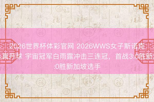 2026世界杯体彩官网 2026WWS女子斯诺克世锦赛认真开球 宇宙冠军白雨露冲击三连冠，首战3:0胜新加坡选手