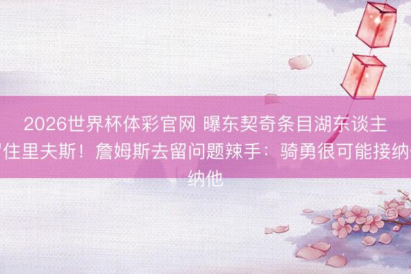 2026世界杯体彩官网 曝东契奇条目湖东谈主留住里夫斯!詹姆斯去留问题辣手:骑勇很可能接纳他