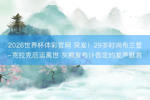 2026世界杯体彩官网 突发!29岁时尚布兰登-克拉克厄运离世 灰熊发布讣告定约发声默哀