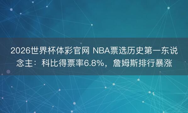 2026世界杯体彩官网 NBA票选历史第一东说念主：科比得票率6.8%，詹姆斯排行暴涨