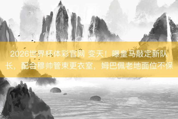2026世界杯体彩官网 变天！曝皇马敲定新队长，配合穆帅管束更衣室，姆巴佩老地面位不保