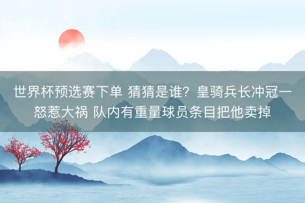 世界杯预选赛下单 猜猜是谁？皇骑兵长冲冠一怒惹大祸 队内有重量球员条目把他卖掉