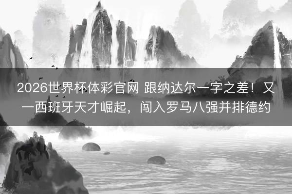 2026世界杯体彩官网 跟纳达尔一字之差！又一西班牙天才崛起，闯入罗马八强并排德约