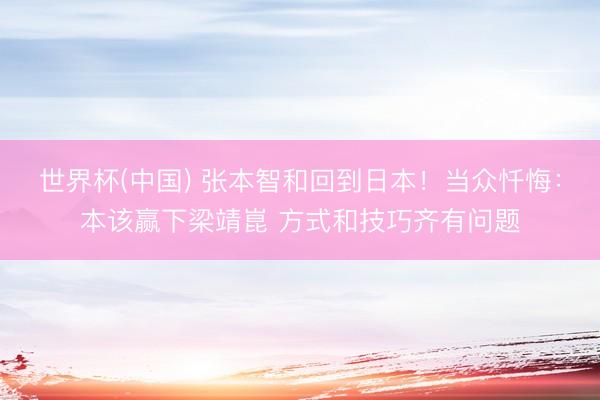 世界杯(中国) 张本智和回到日本！当众忏悔：本该赢下梁靖崑 方式和技巧齐有问题