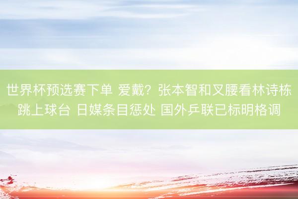世界杯预选赛下单 爱戴？张本智和叉腰看林诗栋跳上球台 日媒条目惩处 国外乒联已标明格调