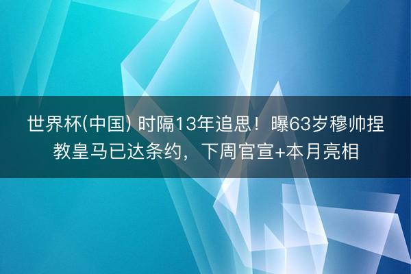 世界杯(中国) 时隔13年追思！曝63岁穆帅捏教皇马已达条约，下周官宣+本月亮相
