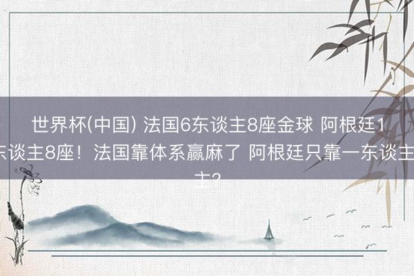 世界杯(中国) 法国6东谈主8座金球 阿根廷1东谈主8座！法国靠体系赢麻了 阿根廷只靠一东谈主？