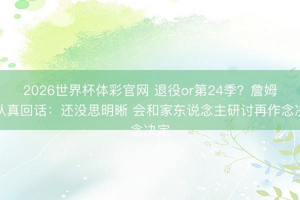 2026世界杯体彩官网 退役or第24季？詹姆斯认真回话：还没思明晰 会和家东说念主研讨再作念决定