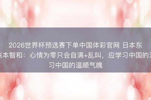 2026世界杯预选赛下单中国体彩官网 日本东谈主批张本智和：心情为零只会自满+乱叫，应学习中国的温顺气魄