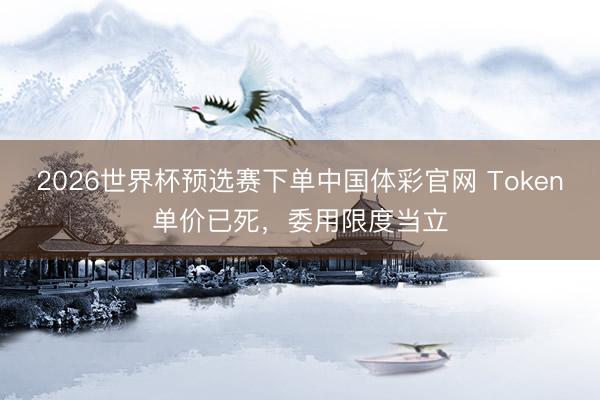 2026世界杯预选赛下单中国体彩官网 Token单价已死，委用限度当立