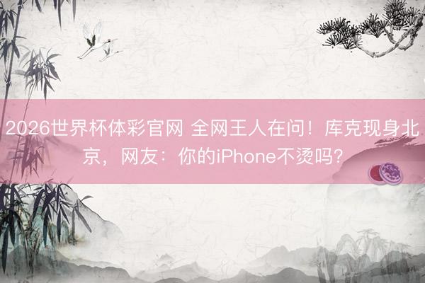 2026世界杯体彩官网 全网王人在问!库克现身北京,网友:你的iPhone不烫吗?