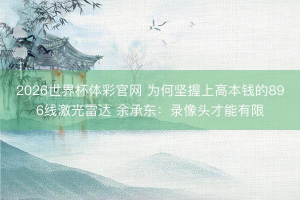 2026世界杯体彩官网 为何坚握上高本钱的896线激光雷达 余承东:录像头才能有限