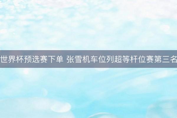 世界杯预选赛下单 张雪机车位列超等杆位赛第三名