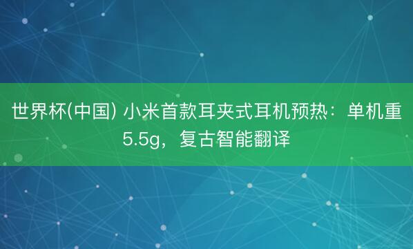 世界杯(中国) 小米首款耳夹式耳机预热:单机重5.5g,复古智能翻译