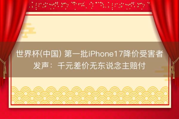 世界杯(中国) 第一批iPhone17降价受害者发声：千元差价无东说念主赔付