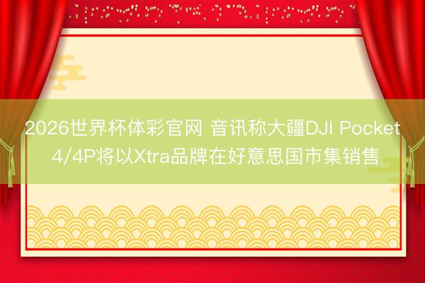 2026世界杯体彩官网 音讯称大疆DJI Pocket 4/4P将以Xtra品牌在好意思国市集销售