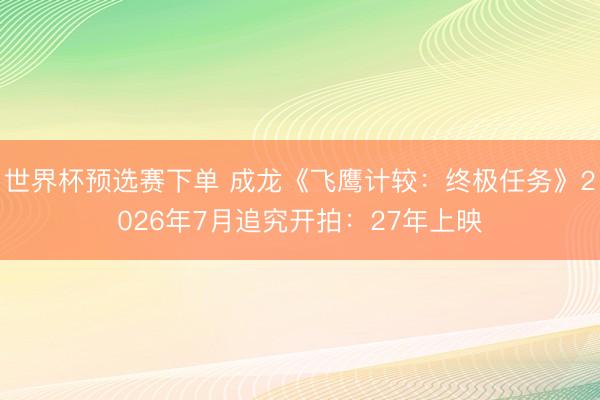 世界杯预选赛下单 成龙《飞鹰计较：终极任务》2026年7月追究开拍：27年上映