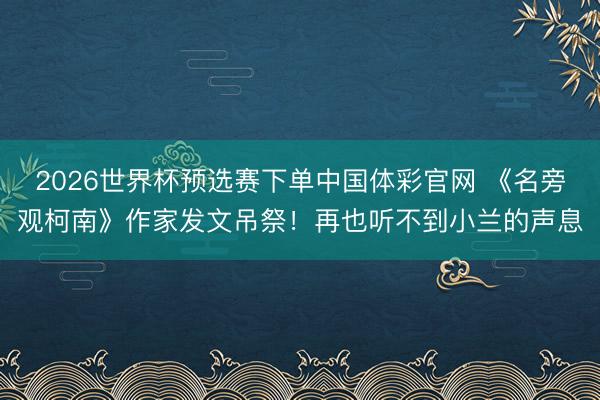 2026世界杯预选赛下单中国体彩官网 《名旁观柯南》作家发文吊祭！再也听不到小兰的声息