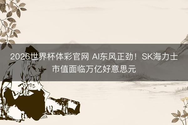 2026世界杯体彩官网 AI东风正劲!SK海力士市值面临万亿好意思元