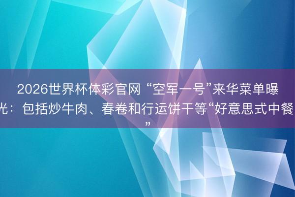2026世界杯体彩官网 “空军一号”来华菜单曝光：包括炒牛肉、春卷和行运饼干等“好意思式中餐”