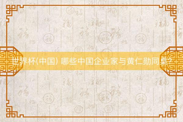 世界杯(中国) 哪些中国企业家与黄仁勋同桌?