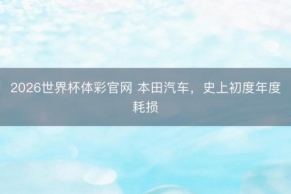 2026世界杯体彩官网 本田汽车，史上初度年度耗损