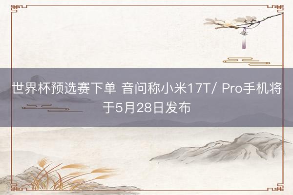 世界杯预选赛下单 音问称小米17T/ Pro手机将于5月28日发布
