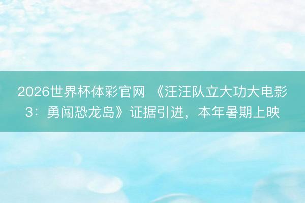 2026世界杯体彩官网 《汪汪队立大功大电影3：勇闯恐龙岛》证据引进，本年暑期上映