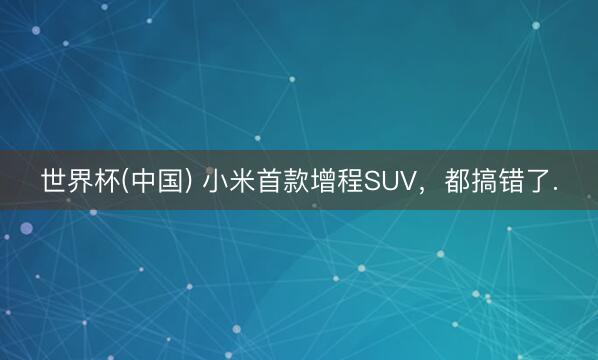 世界杯(中国) 小米首款增程SUV，都搞错了.