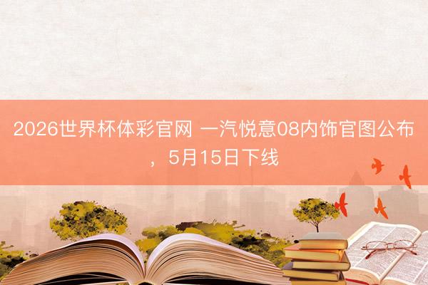 2026世界杯体彩官网 一汽悦意08内饰官图公布，5月15日下线