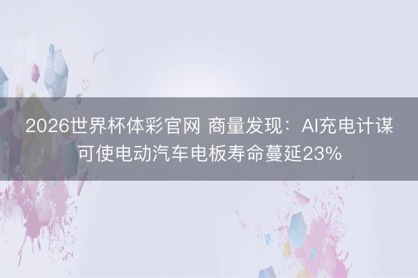 2026世界杯体彩官网 商量发现:AI充电计谋可使电动汽车电板寿命蔓延23%
