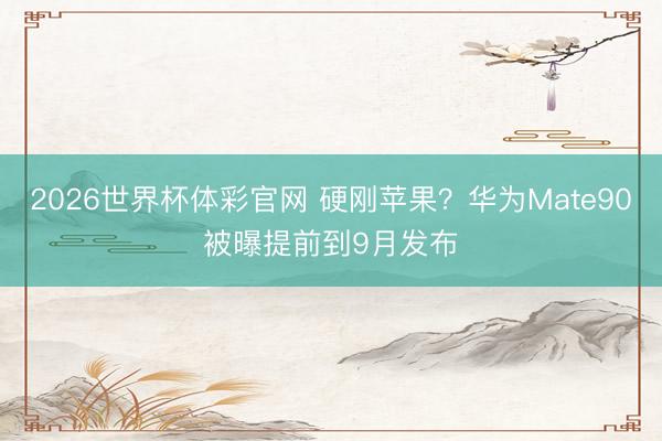 2026世界杯体彩官网 硬刚苹果？华为Mate90被曝提前到9月发布
