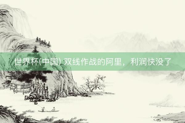 世界杯(中国) 双线作战的阿里，利润快没了