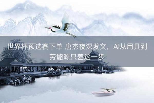 世界杯预选赛下单 唐杰夜深发文，AI从用具到劳能源只差这一步