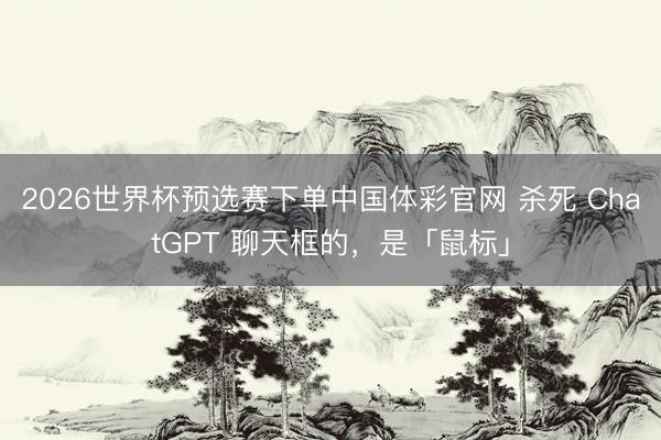 2026世界杯预选赛下单中国体彩官网 杀死 ChatGPT 聊天框的，是「鼠标」