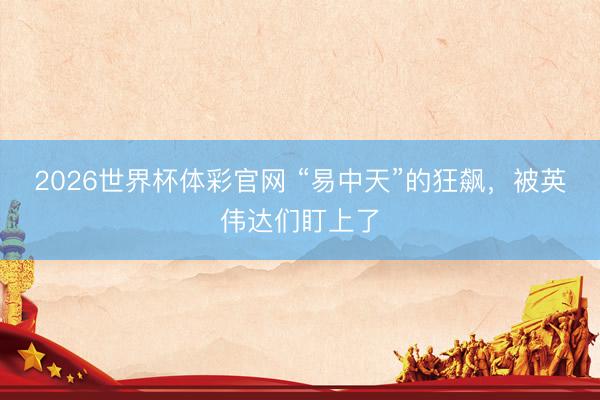 2026世界杯体彩官网 “易中天”的狂飙，被英伟达们盯上了
